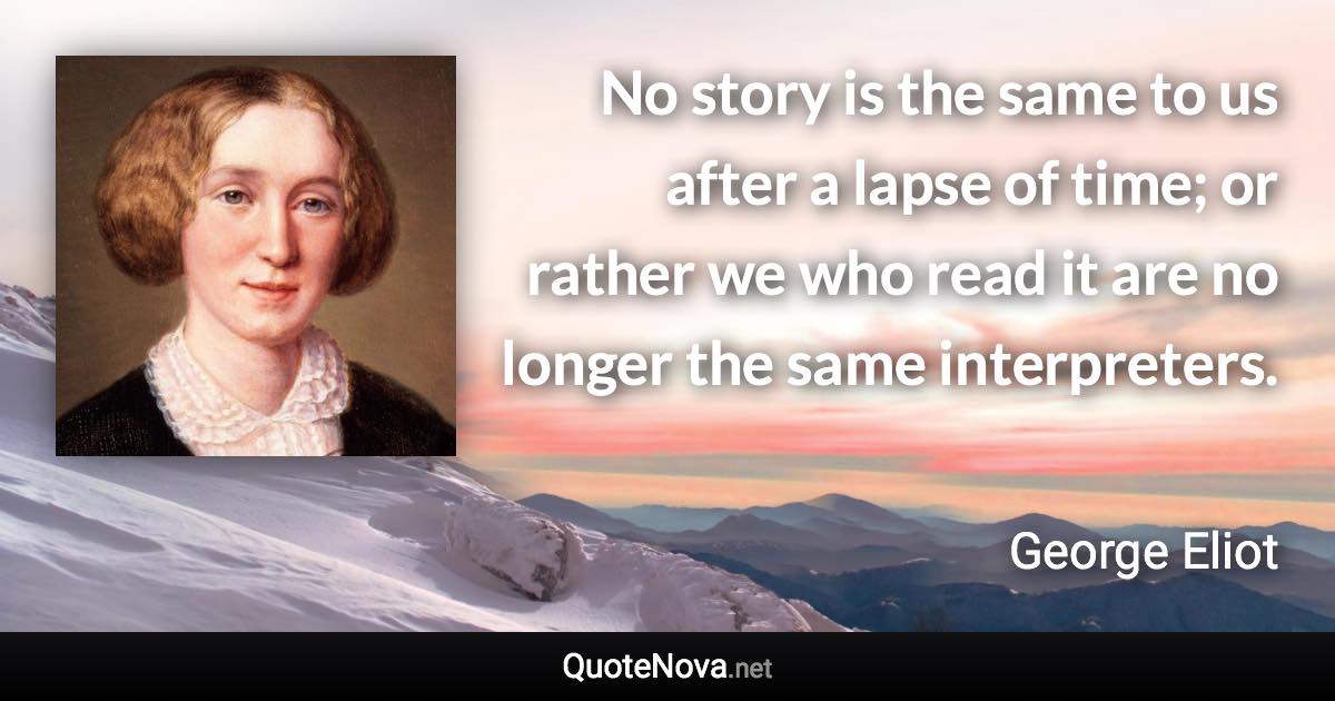 No story is the same to us after a lapse of time; or rather we who read it are no longer the same interpreters. - George Eliot quote