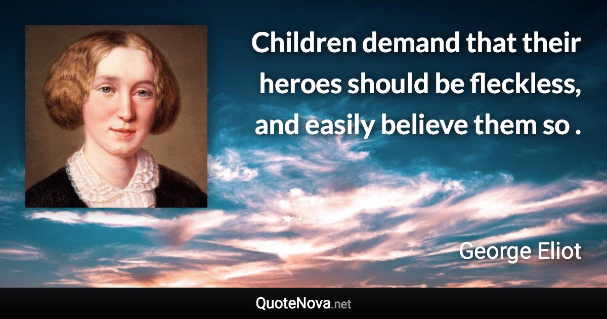 Children demand that their heroes should be fleckless, and easily believe them so . - George Eliot quote