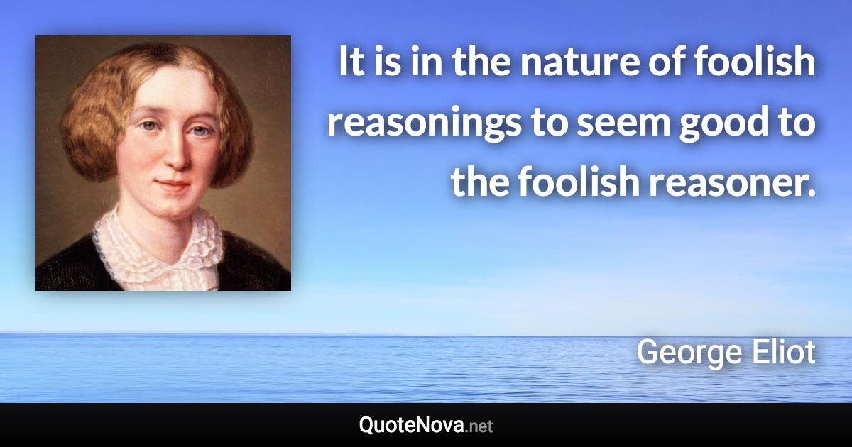 It is in the nature of foolish reasonings to seem good to the foolish reasoner. - George Eliot quote