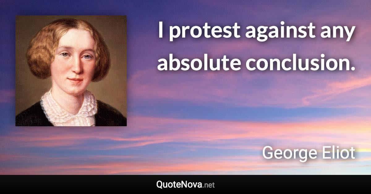 I protest against any absolute conclusion. - George Eliot quote