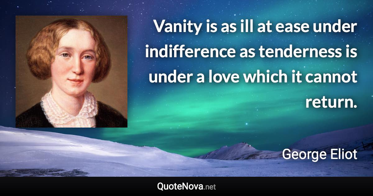 Vanity is as ill at ease under indifference as tenderness is under a love which it cannot return. - George Eliot quote