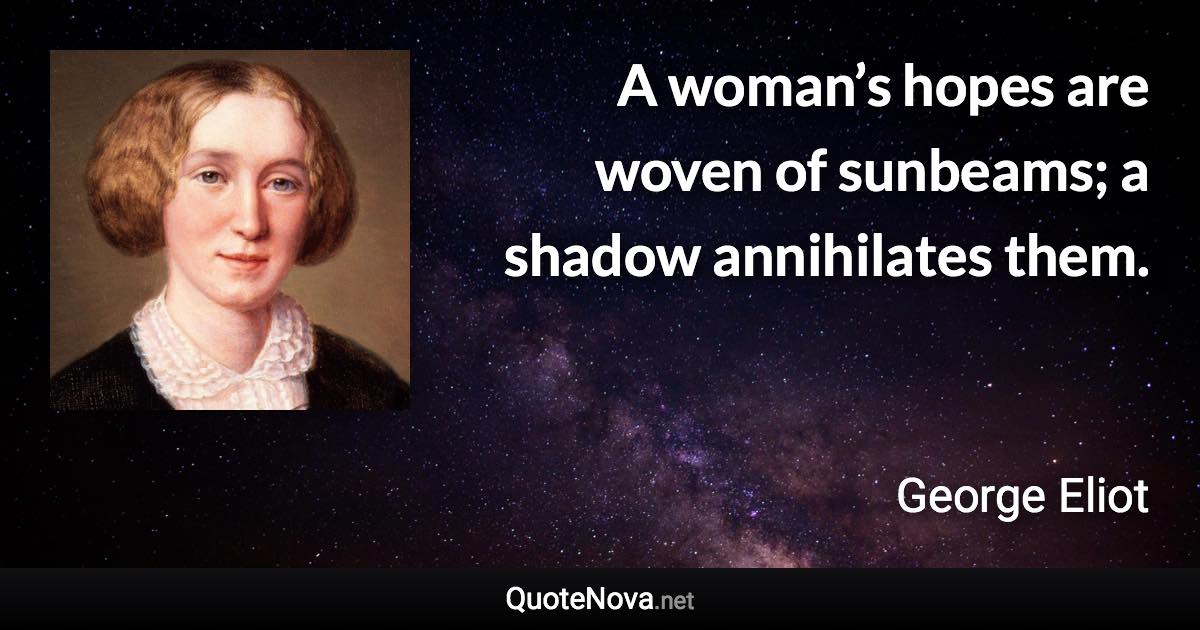 A woman’s hopes are woven of sunbeams; a shadow annihilates them. - George Eliot quote