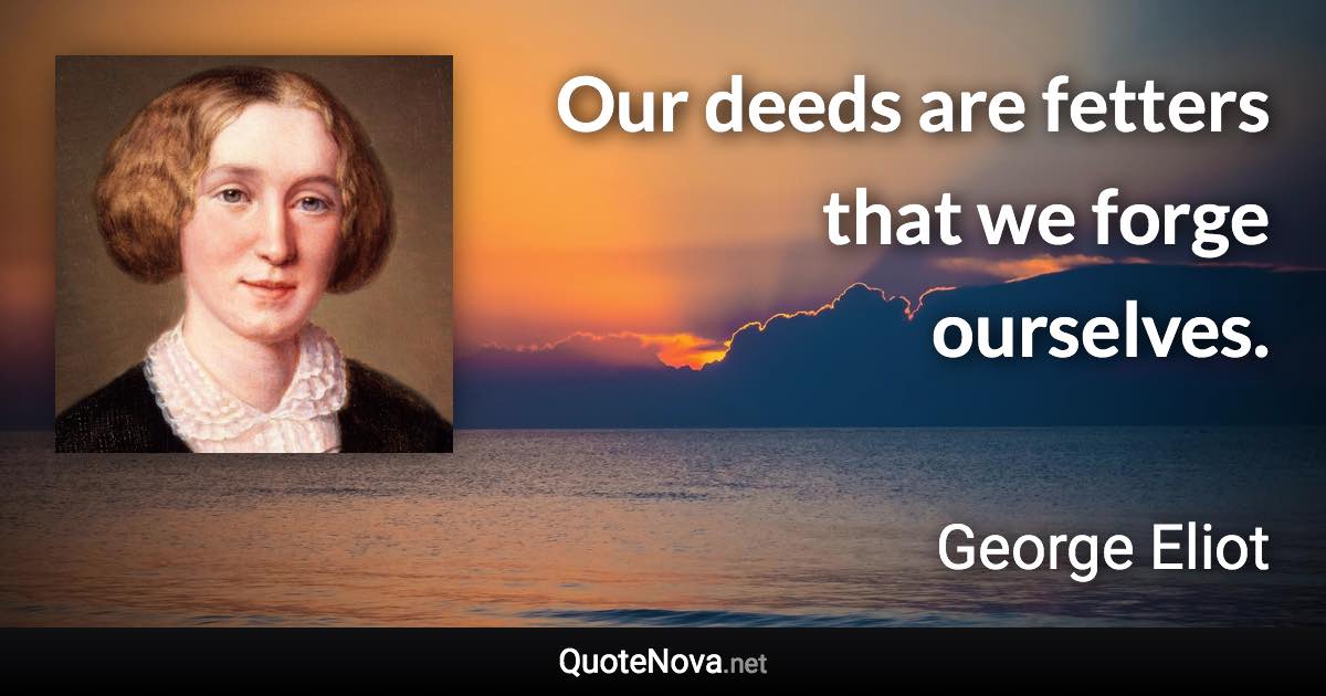 Our deeds are fetters that we forge ourselves. - George Eliot quote