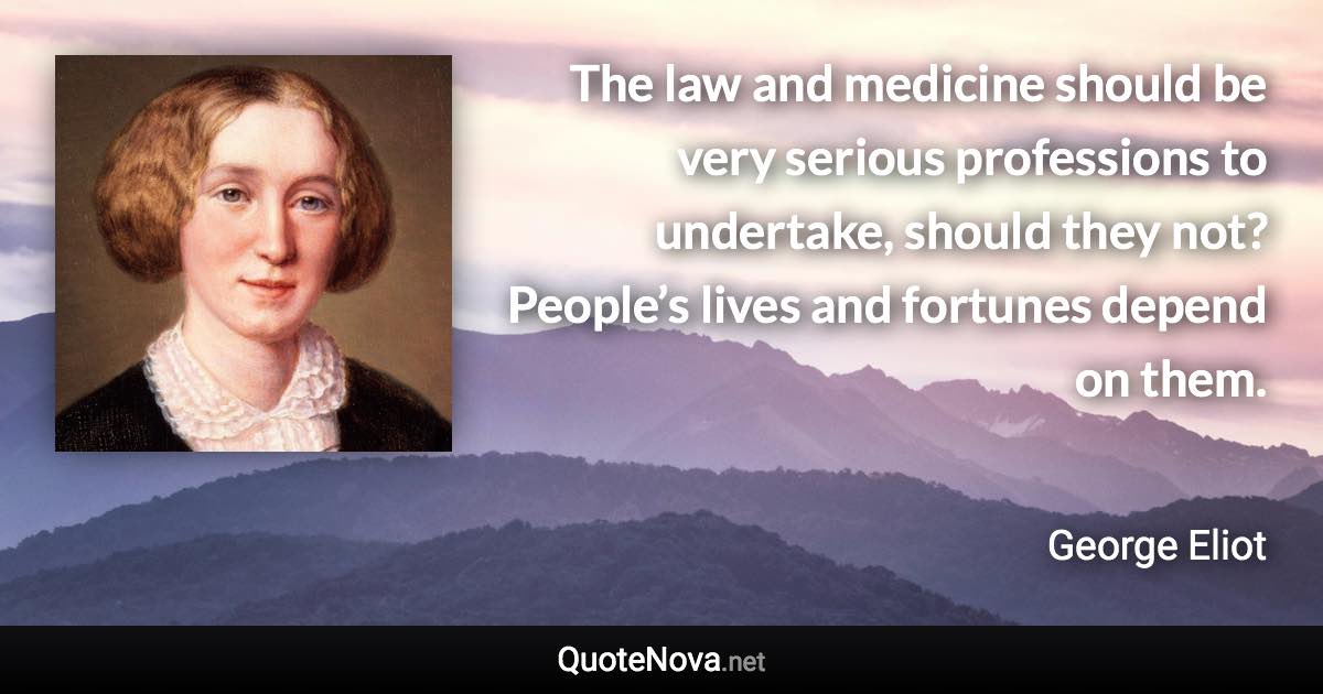 The law and medicine should be very serious professions to undertake, should they not? People’s lives and fortunes depend on them. - George Eliot quote