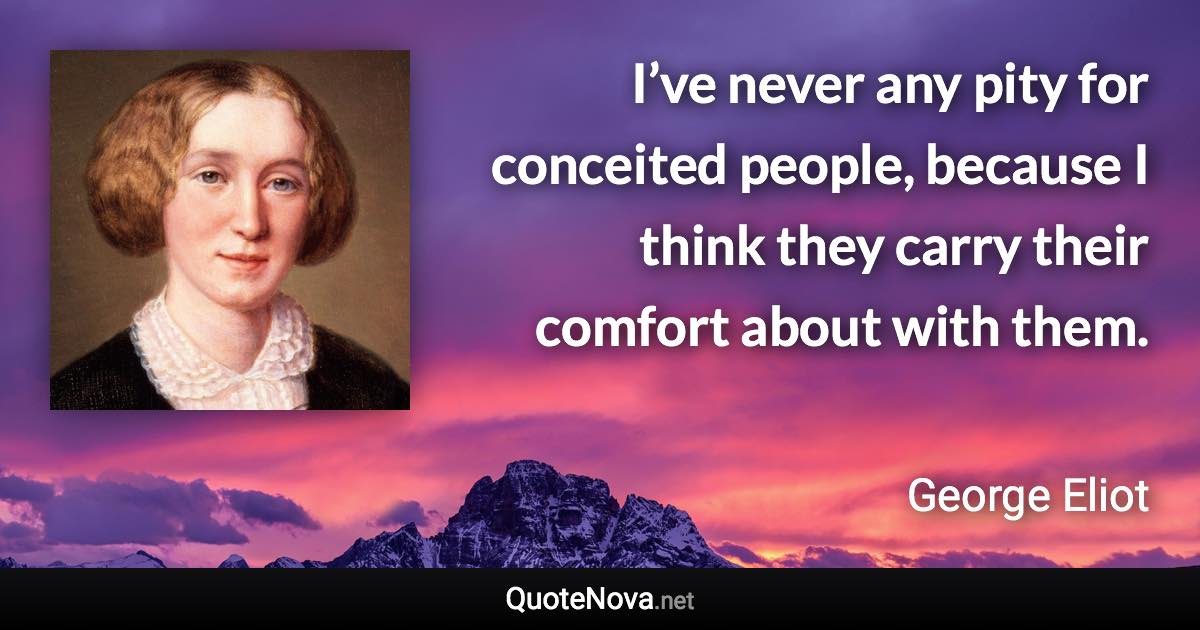 I’ve never any pity for conceited people, because I think they carry their comfort about with them. - George Eliot quote