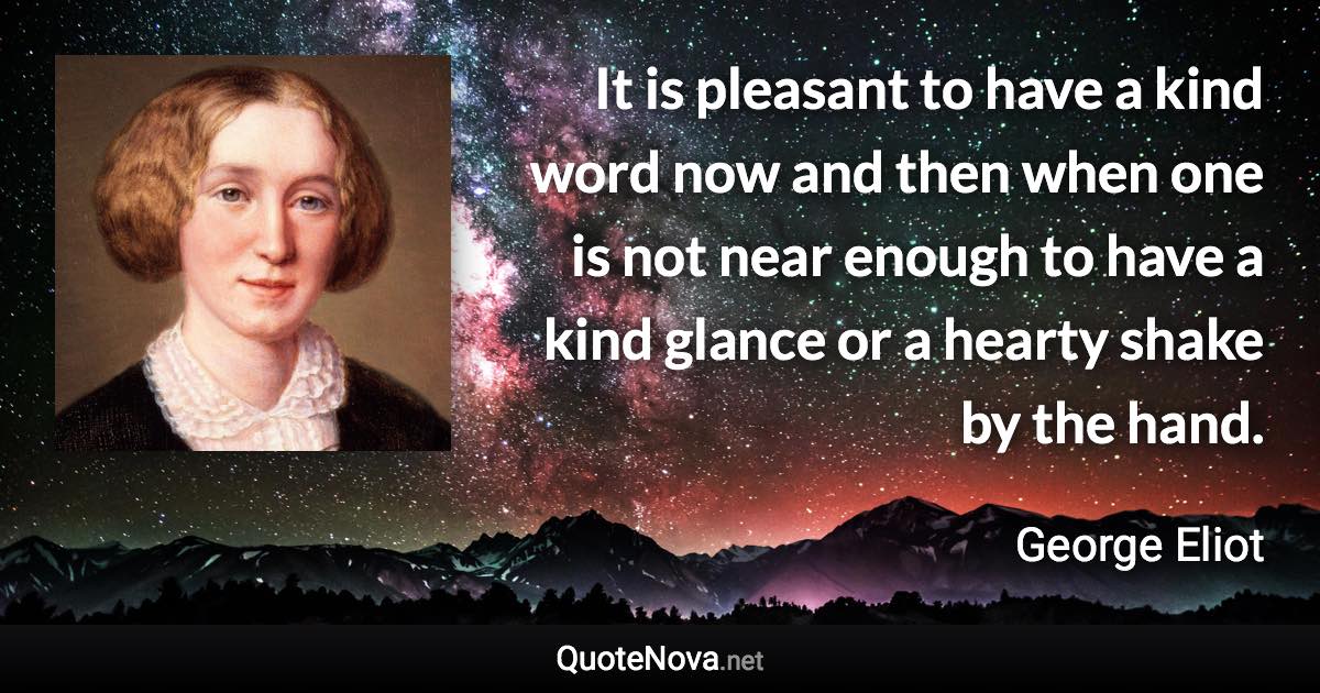 It is pleasant to have a kind word now and then when one is not near enough to have a kind glance or a hearty shake by the hand. - George Eliot quote