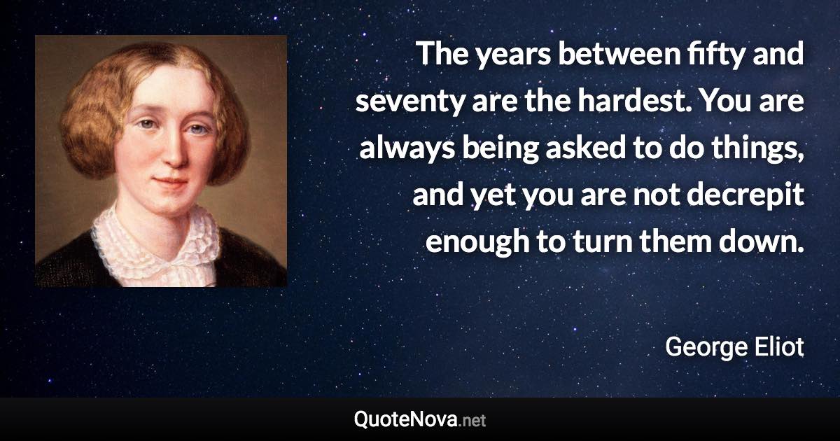 The years between fifty and seventy are the hardest. You are always being asked to do things, and yet you are not decrepit enough to turn them down. - George Eliot quote