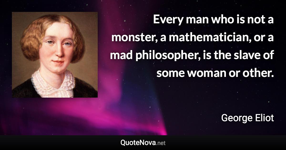 Every man who is not a monster, a mathematician, or a mad philosopher, is the slave of some woman or other. - George Eliot quote