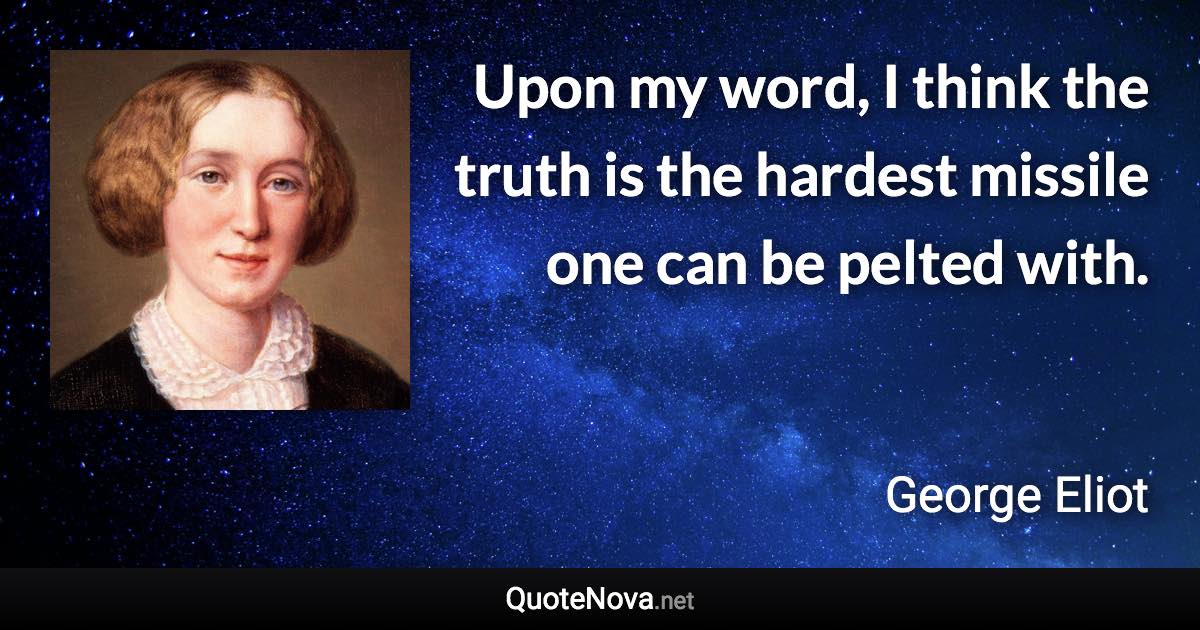 Upon my word, I think the truth is the hardest missile one can be pelted with. - George Eliot quote