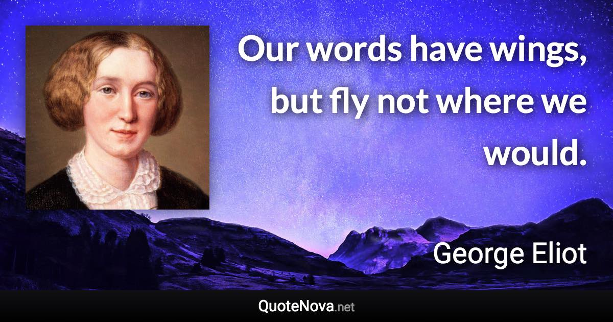 Our words have wings, but fly not where we would. - George Eliot quote