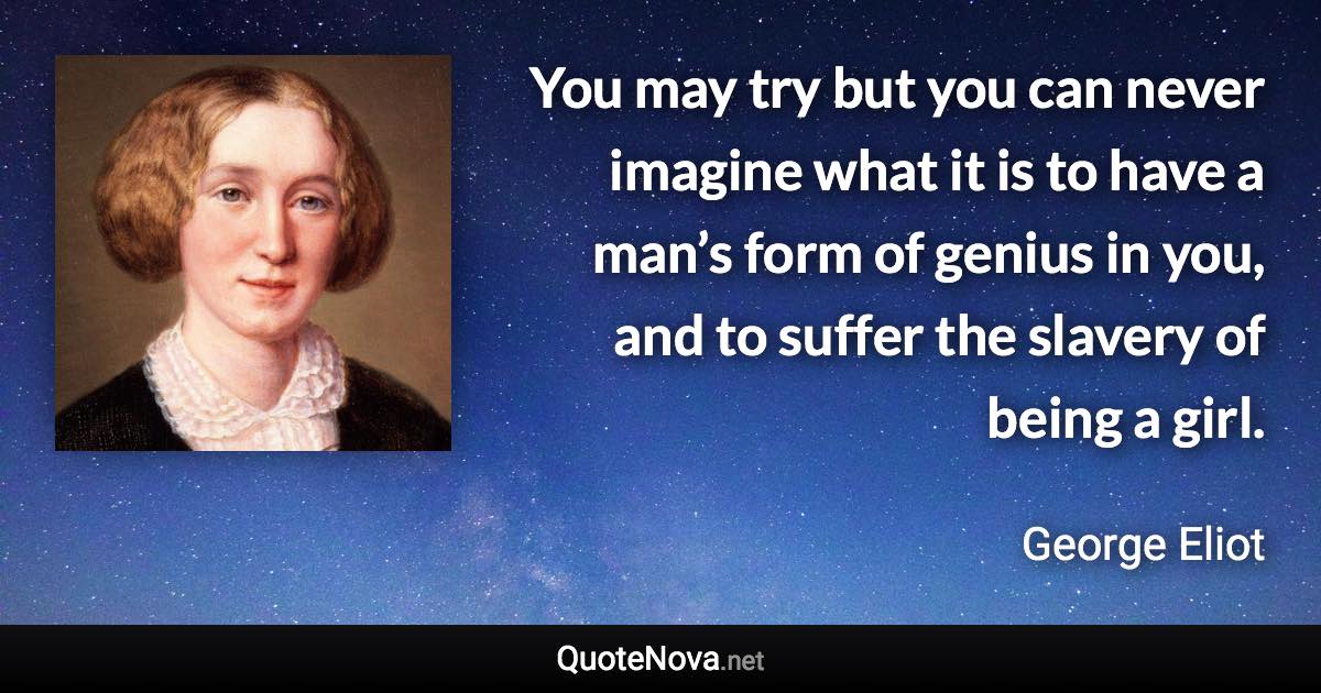 You may try but you can never imagine what it is to have a man’s form of genius in you, and to suffer the slavery of being a girl. - George Eliot quote