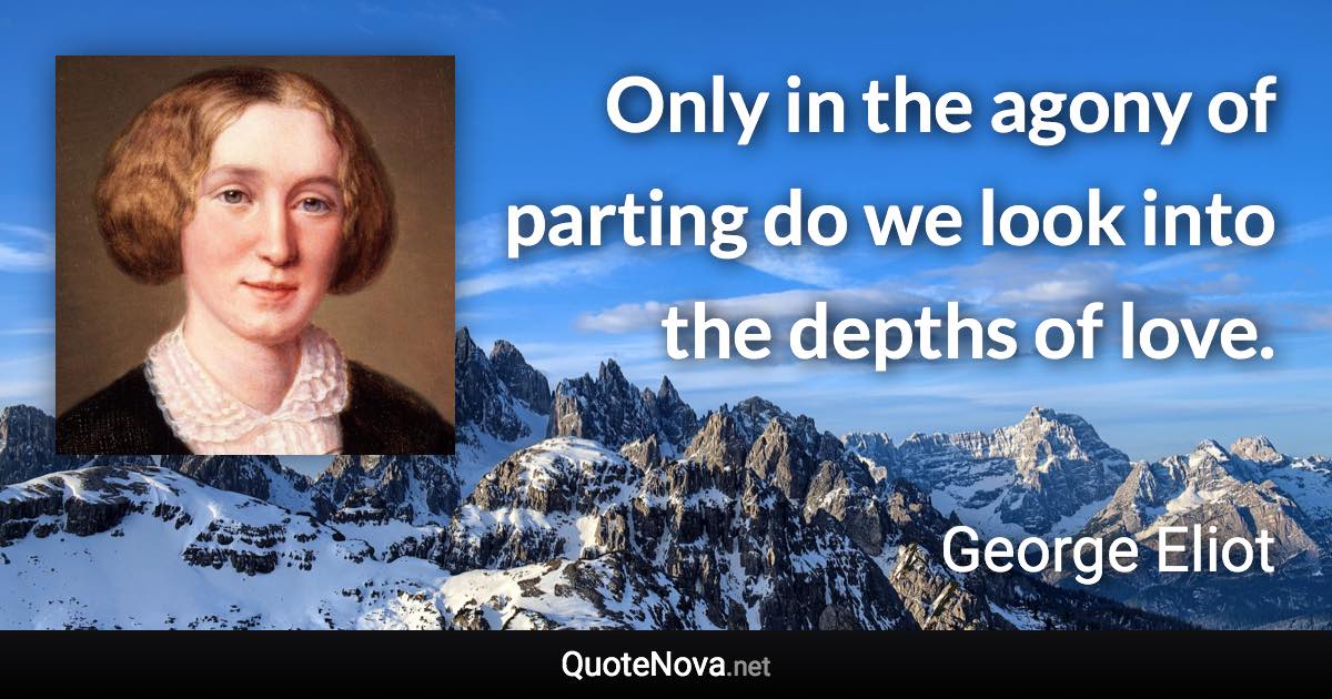 Only in the agony of parting do we look into the depths of love. - George Eliot quote