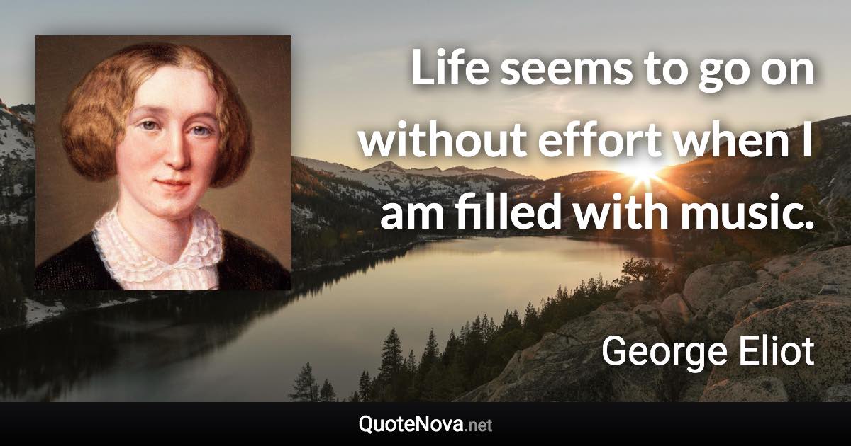 Life seems to go on without effort when I am filled with music. - George Eliot quote