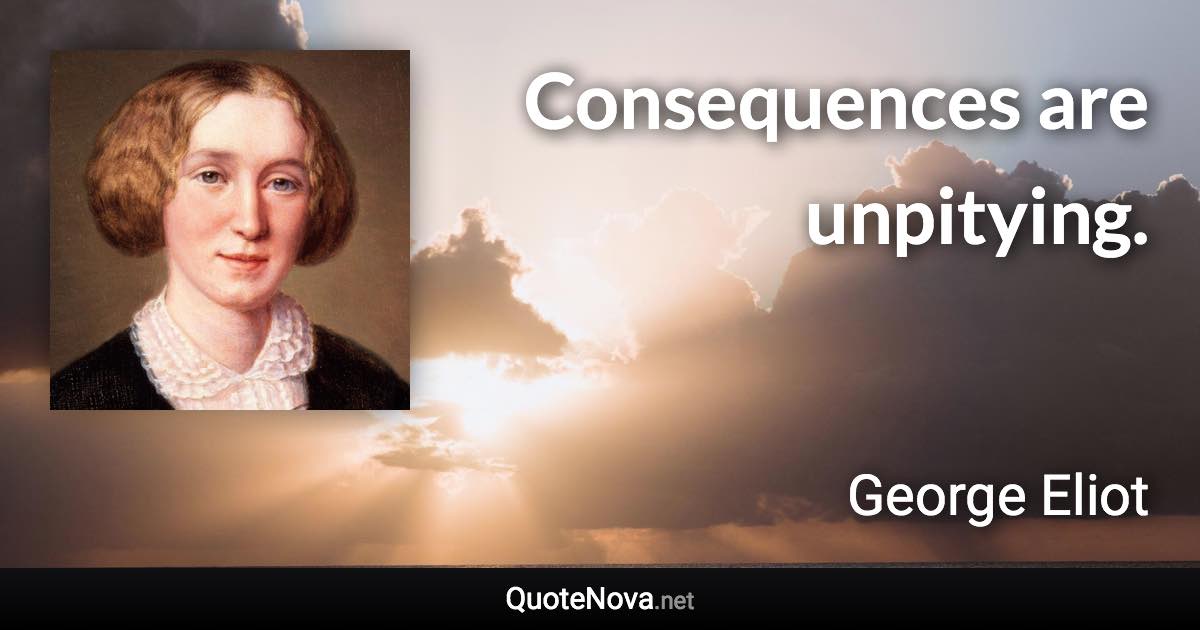 Consequences are unpitying. - George Eliot quote