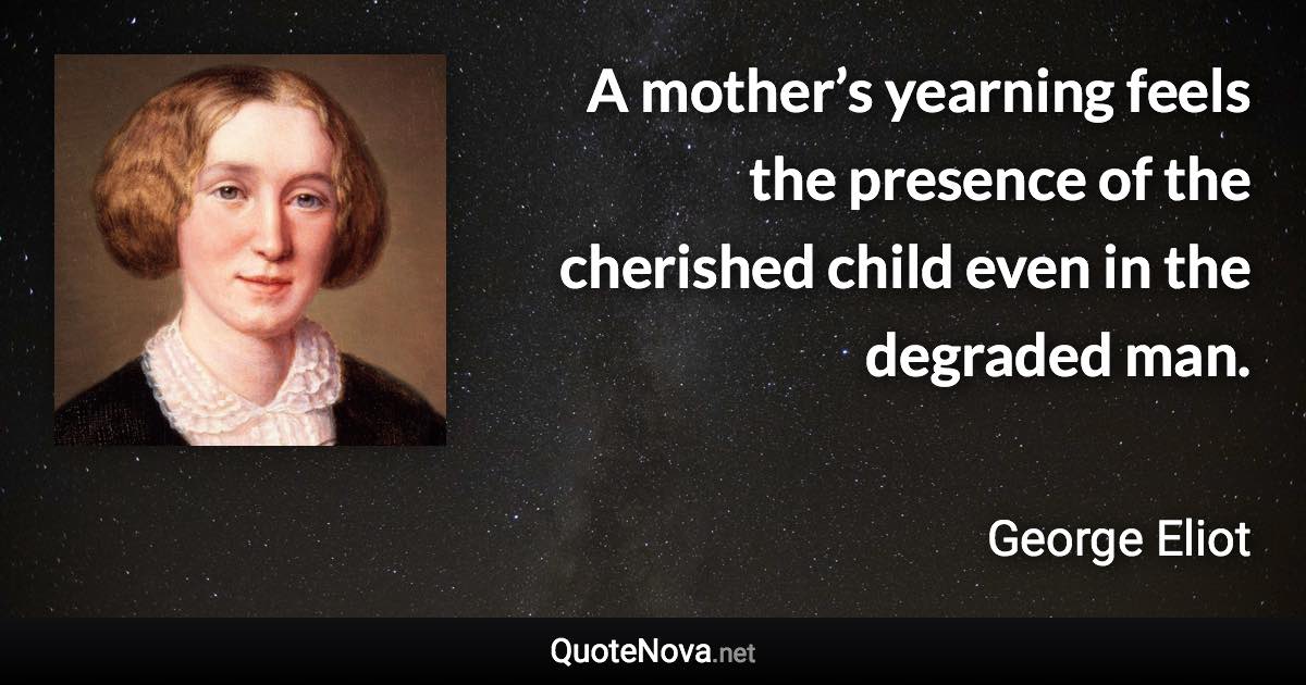 A mother’s yearning feels the presence of the cherished child even in the degraded man. - George Eliot quote
