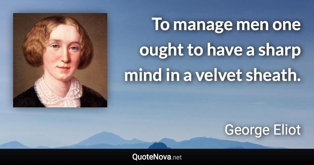 To manage men one ought to have a sharp mind in a velvet sheath. - George Eliot quote