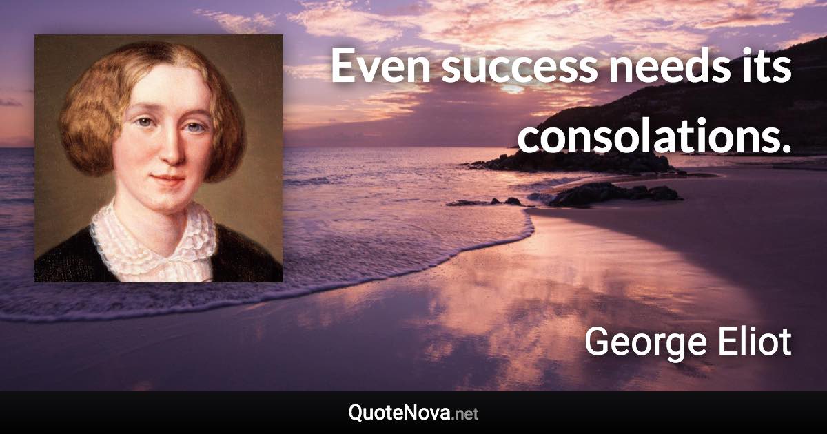 Even success needs its consolations. - George Eliot quote