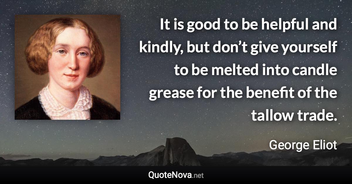 It is good to be helpful and kindly, but don’t give yourself to be melted into candle grease for the benefit of the tallow trade. - George Eliot quote