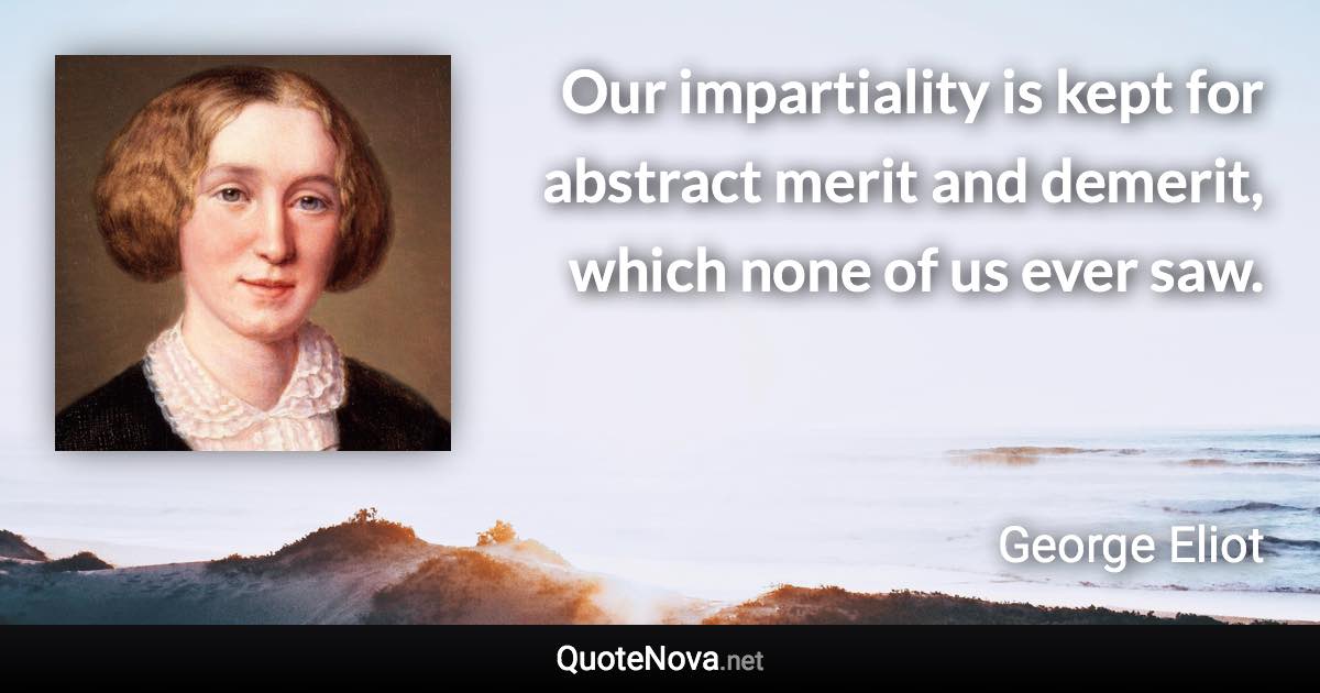 Our impartiality is kept for abstract merit and demerit, which none of us ever saw. - George Eliot quote