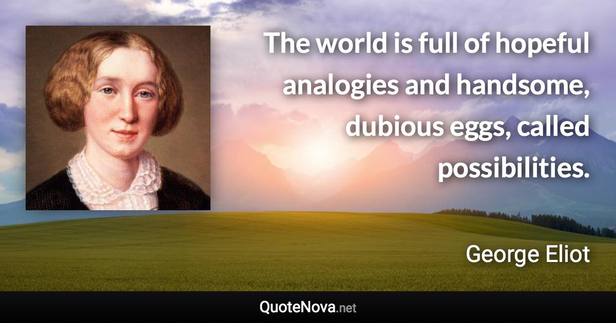 The world is full of hopeful analogies and handsome, dubious eggs, called possibilities. - George Eliot quote