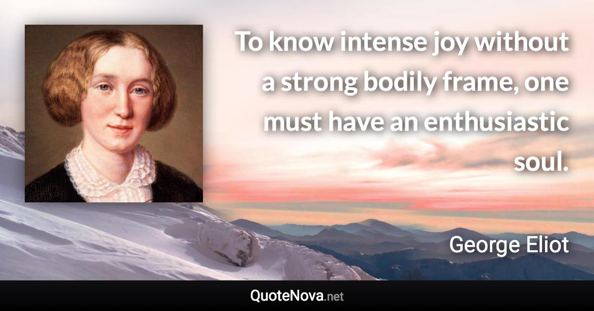 To know intense joy without a strong bodily frame, one must have an enthusiastic soul. - George Eliot quote