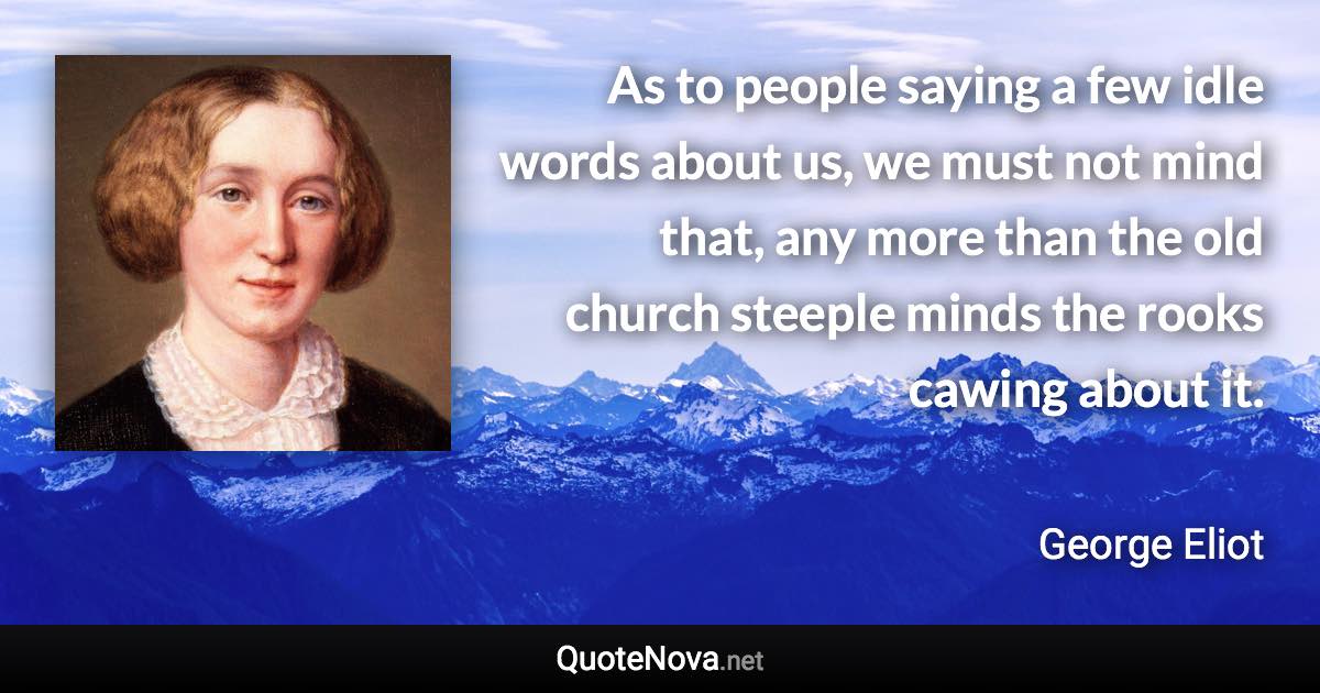 As to people saying a few idle words about us, we must not mind that, any more than the old church steeple minds the rooks cawing about it. - George Eliot quote