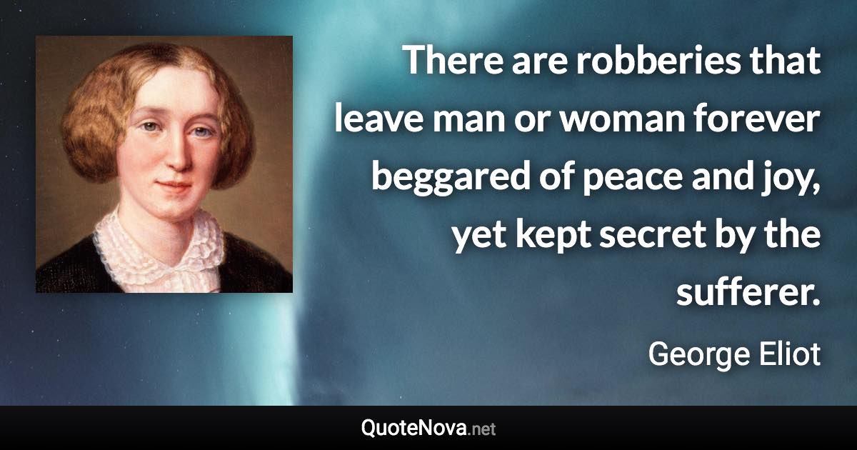 There are robberies that leave man or woman forever beggared of peace and joy, yet kept secret by the sufferer. - George Eliot quote