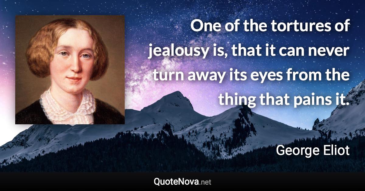 One of the tortures of jealousy is, that it can never turn away its eyes from the thing that pains it. - George Eliot quote