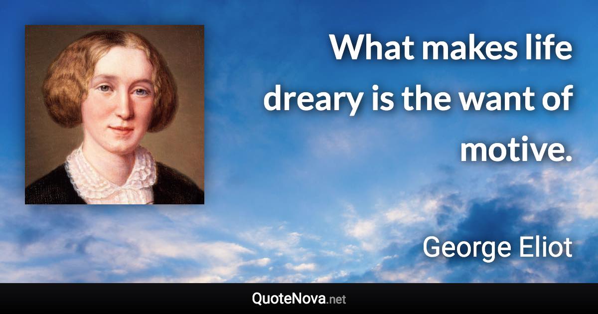 What makes life dreary is the want of motive. - George Eliot quote