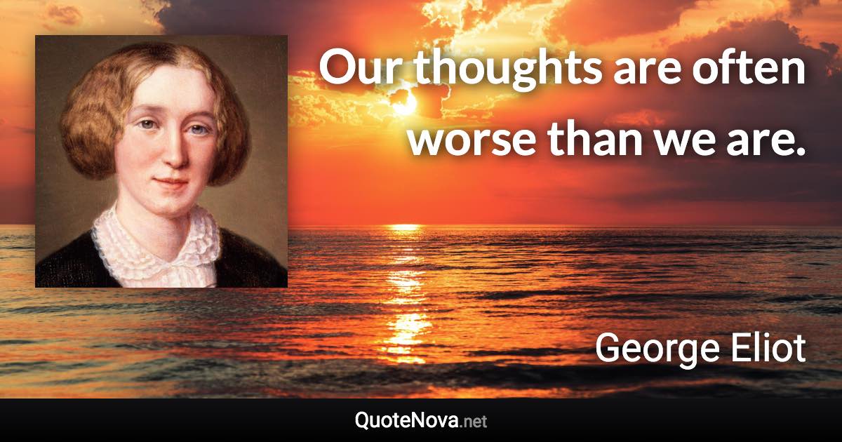 Our thoughts are often worse than we are. - George Eliot quote