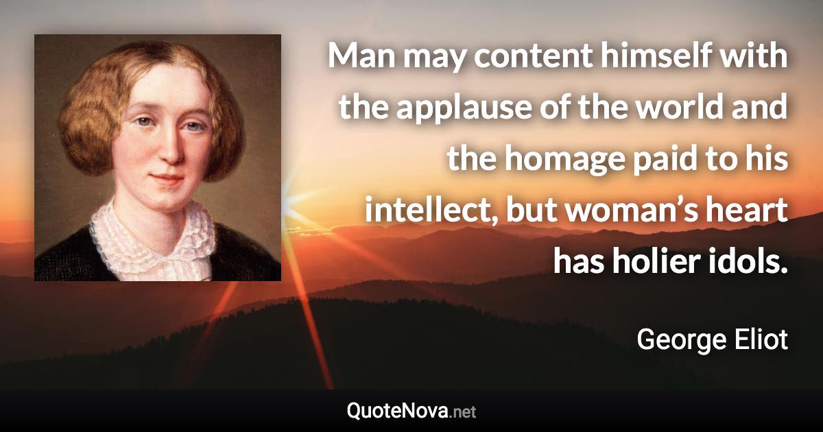 Man may content himself with the applause of the world and the homage paid to his intellect, but woman’s heart has holier idols. - George Eliot quote