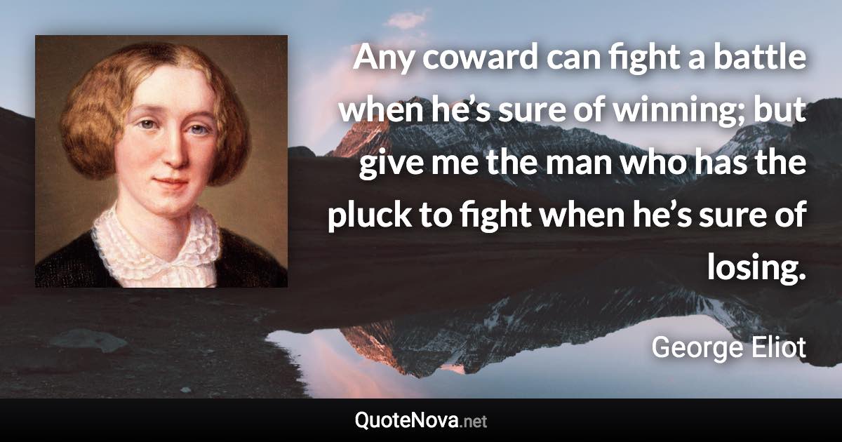 Any coward can fight a battle when he’s sure of winning; but give me the man who has the pluck to fight when he’s sure of losing. - George Eliot quote