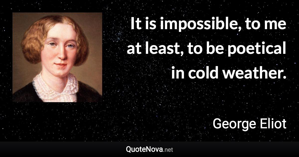 It is impossible, to me at least, to be poetical in cold weather. - George Eliot quote