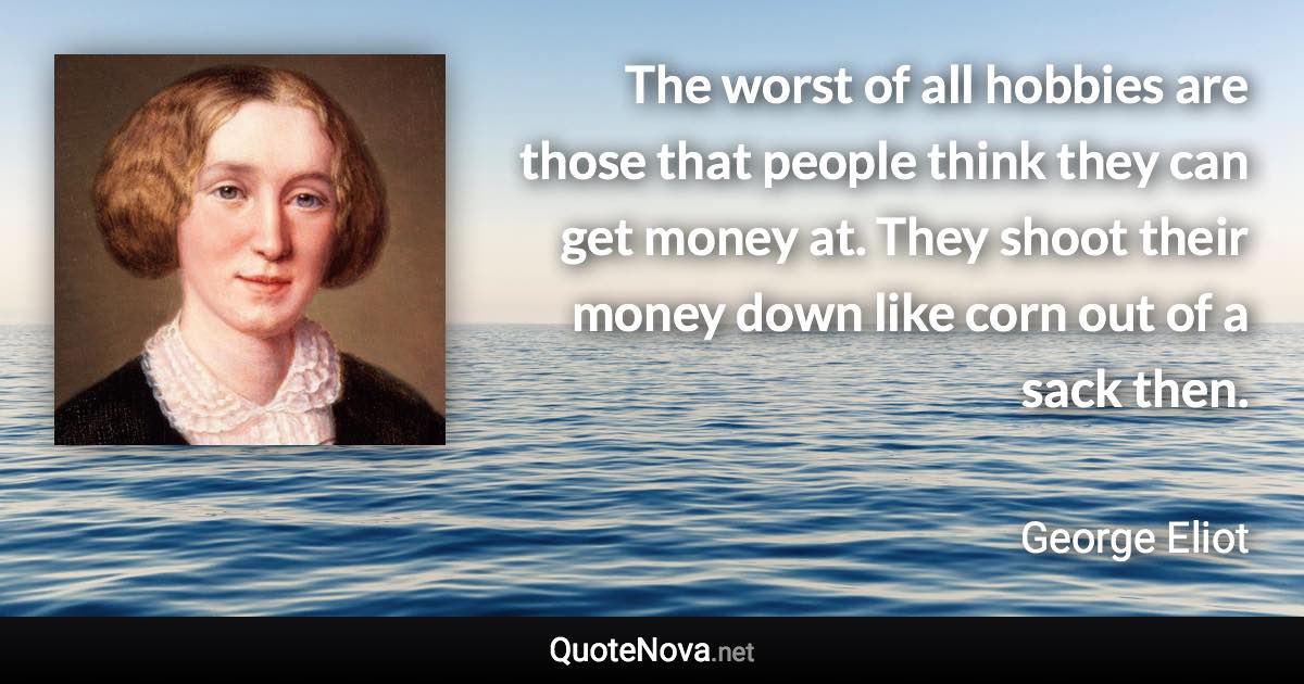 The worst of all hobbies are those that people think they can get money at. They shoot their money down like corn out of a sack then. - George Eliot quote