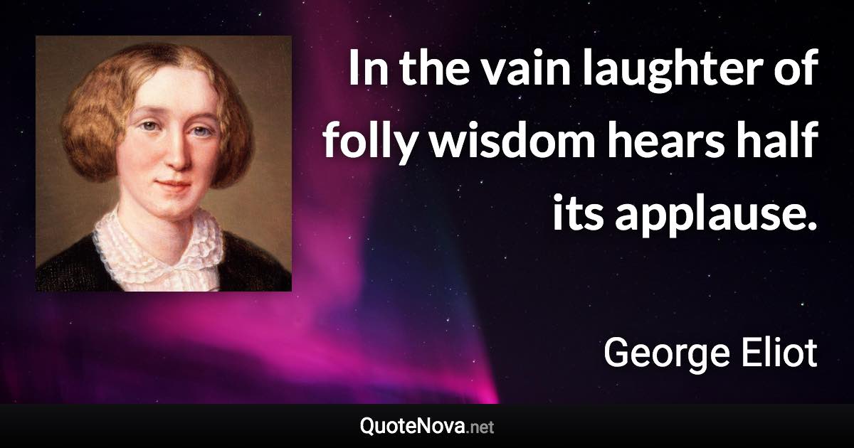 In the vain laughter of folly wisdom hears half its applause. - George Eliot quote