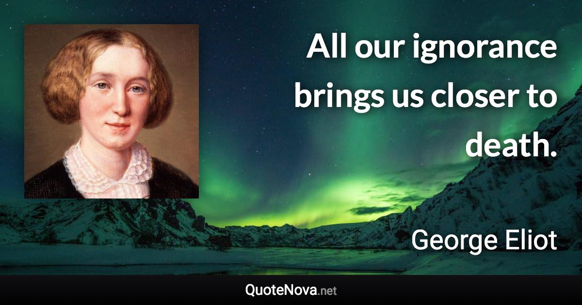 All our ignorance brings us closer to death. - George Eliot quote