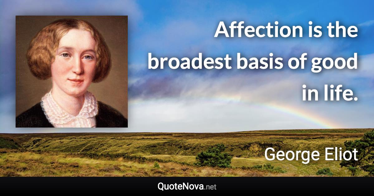 Affection is the broadest basis of good in life. - George Eliot quote