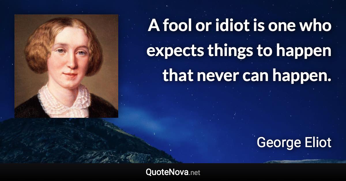 A fool or idiot is one who expects things to happen that never can happen. - George Eliot quote