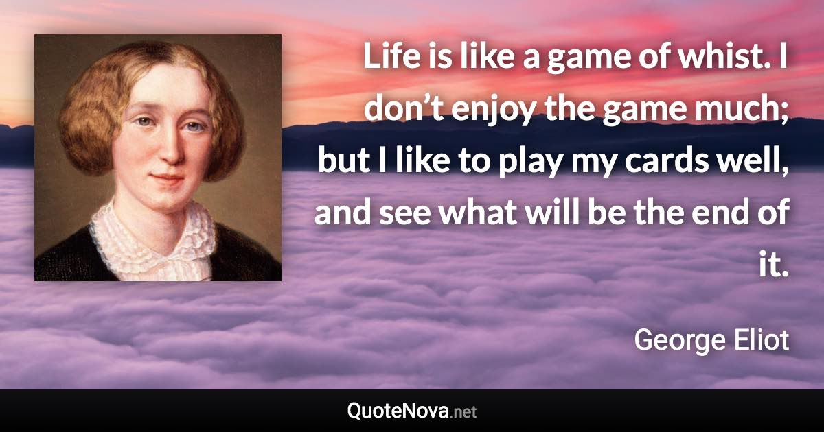 Life is like a game of whist. I don’t enjoy the game much; but I like to play my cards well, and see what will be the end of it. - George Eliot quote