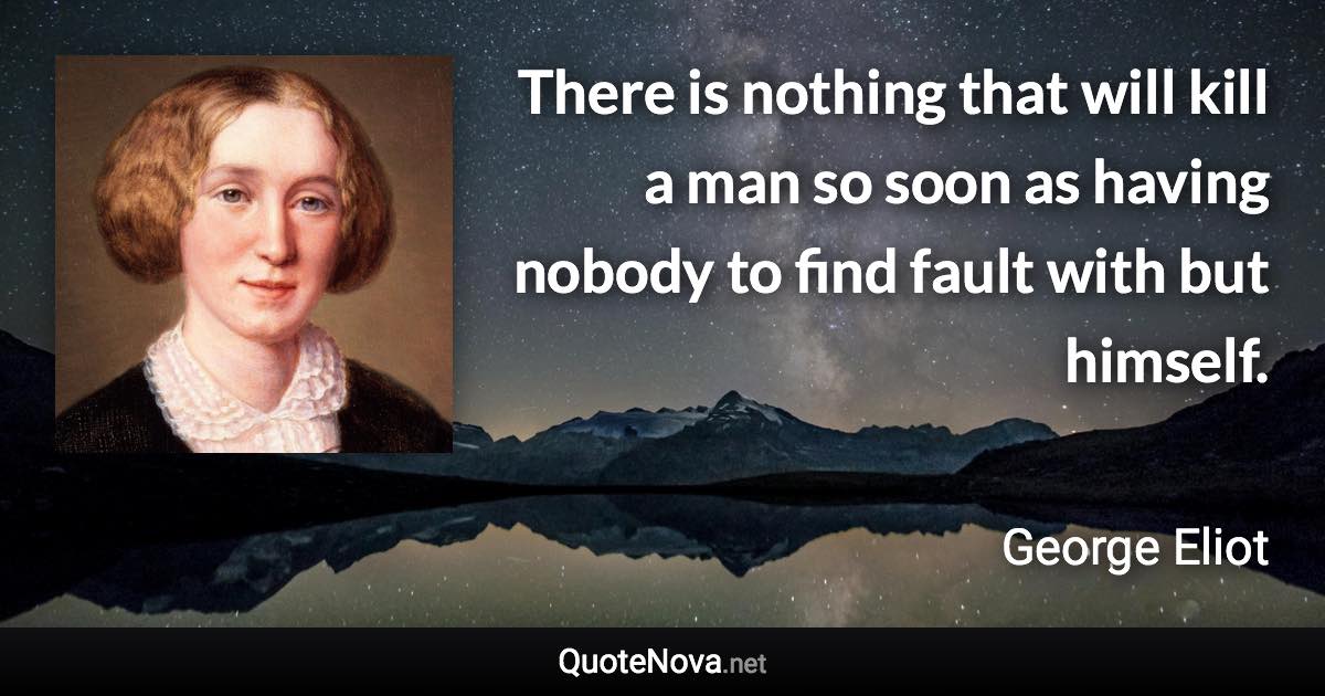 There is nothing that will kill a man so soon as having nobody to find fault with but himself. - George Eliot quote