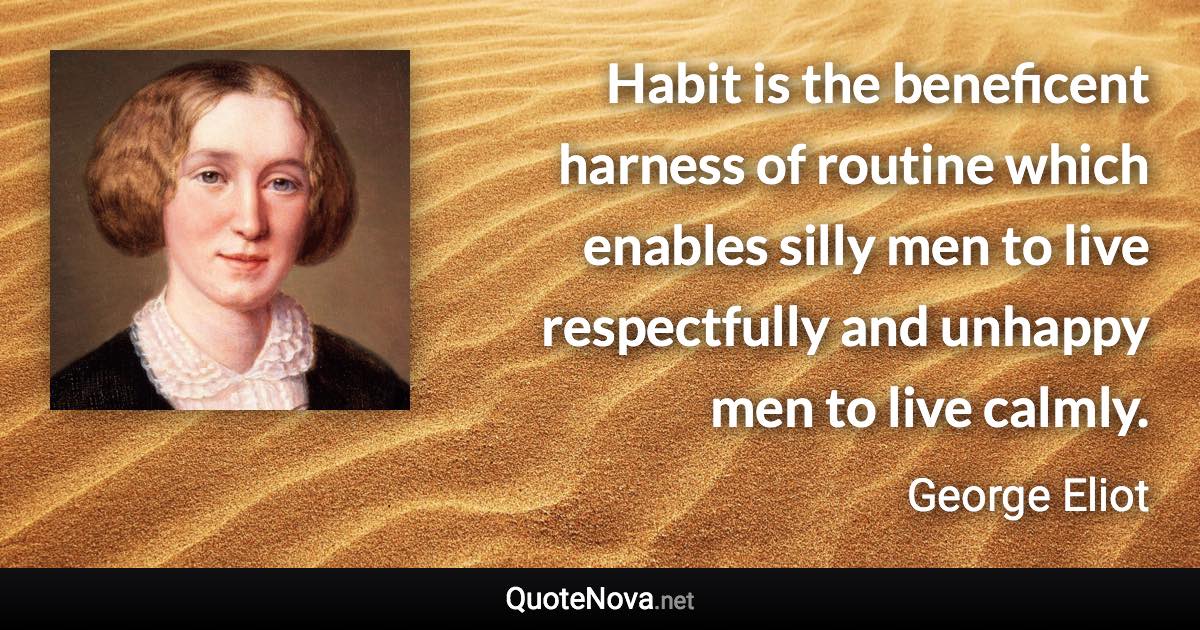 Habit is the beneficent harness of routine which enables silly men to live respectfully and unhappy men to live calmly. - George Eliot quote