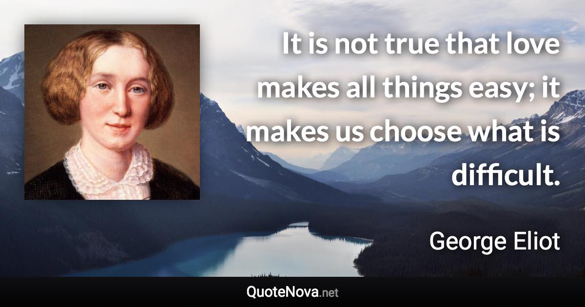 It is not true that love makes all things easy; it makes us choose what is difficult. - George Eliot quote