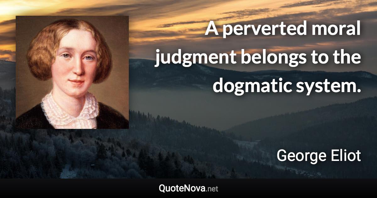 A perverted moral judgment belongs to the dogmatic system. - George Eliot quote