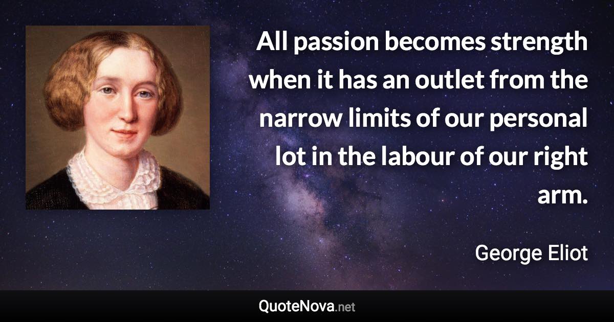 All passion becomes strength when it has an outlet from the narrow limits of our personal lot in the labour of our right arm. - George Eliot quote