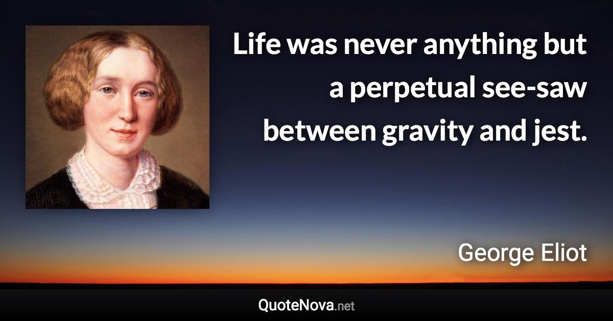 Life was never anything but a perpetual see-saw between gravity and jest. - George Eliot quote