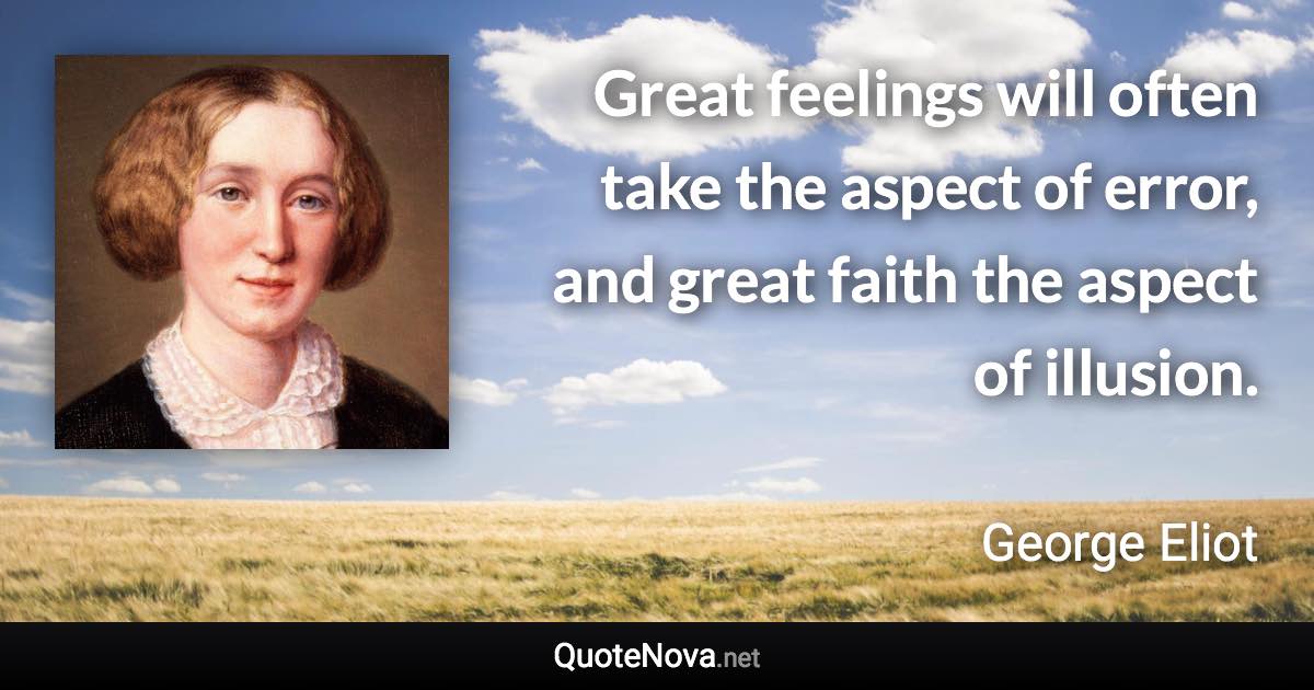 Great feelings will often take the aspect of error, and great faith the aspect of illusion. - George Eliot quote