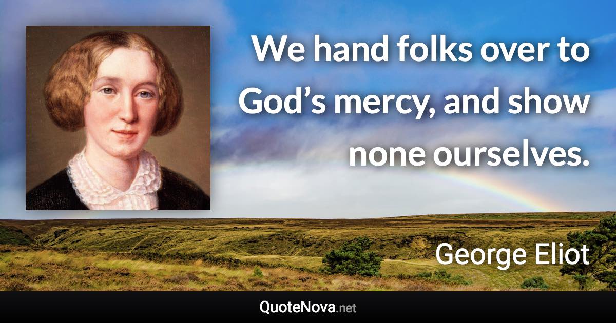 We hand folks over to God’s mercy, and show none ourselves. - George Eliot quote