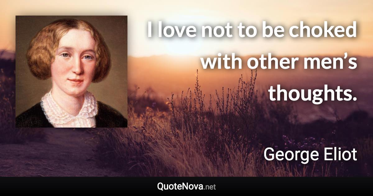 I love not to be choked with other men’s thoughts. - George Eliot quote