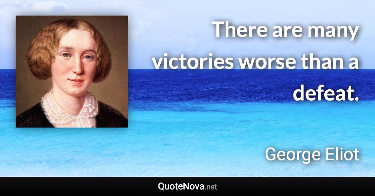 There are many victories worse than a defeat. - George Eliot quote