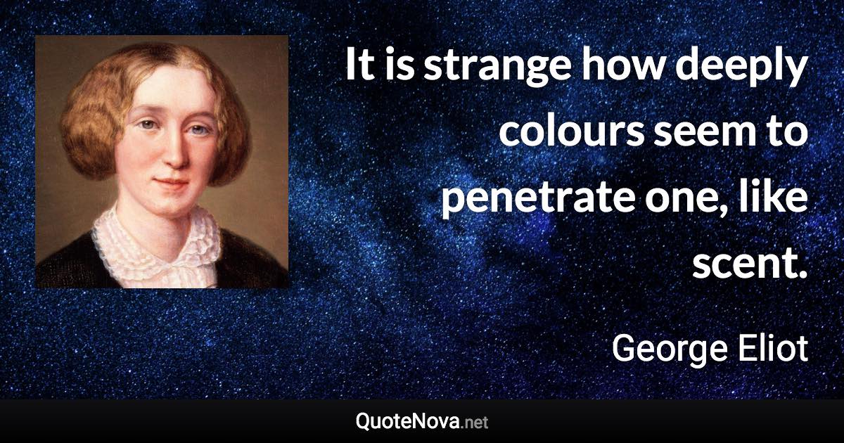 It is strange how deeply colours seem to penetrate one, like scent. - George Eliot quote